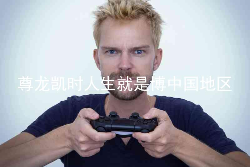 尊龙凯时人生就是博中国地区