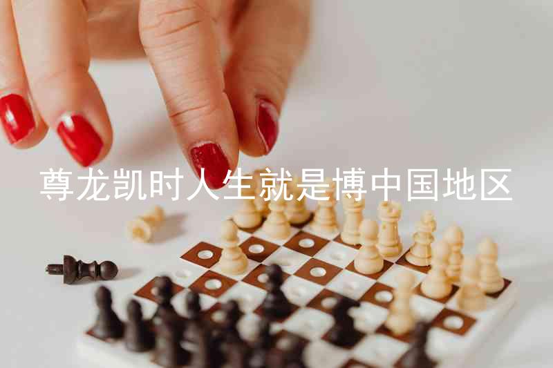 尊龙凯时人生就是博中国地区